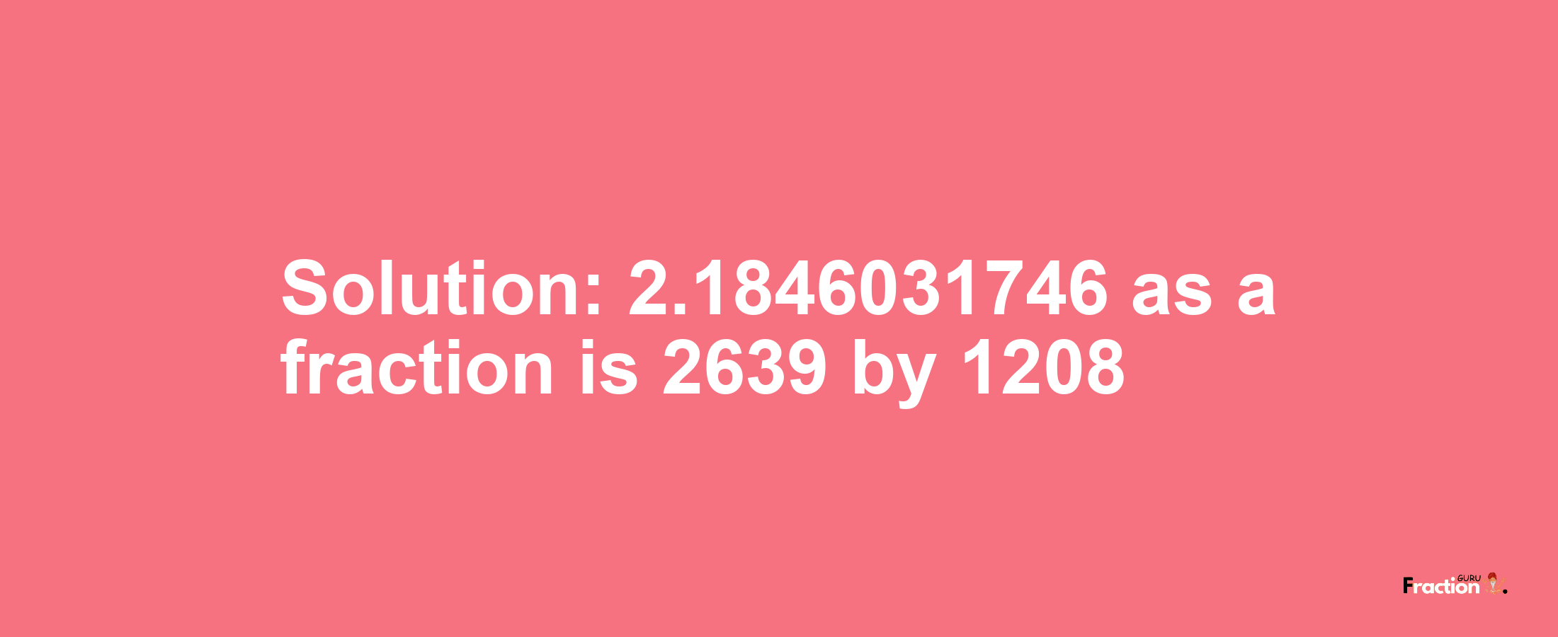 Solution:2.1846031746 as a fraction is 2639/1208